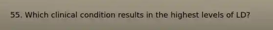 55. Which clinical condition results in the highest levels of LD?