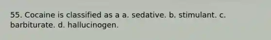 55. Cocaine is classified as a a. sedative. b. stimulant. c. barbiturate. d. hallucinogen.