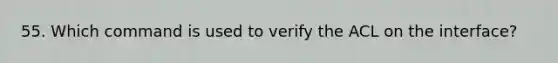 55. Which command is used to verify the ACL on the interface?