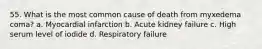 55. What is the most common cause of death from myxedema coma? a. Myocardial infarction b. Acute kidney failure c. High serum level of iodide d. Respiratory failure