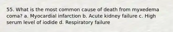 55. What is the most common cause of death from myxedema coma? a. Myocardial infarction b. Acute kidney failure c. High serum level of iodide d. Respiratory failure