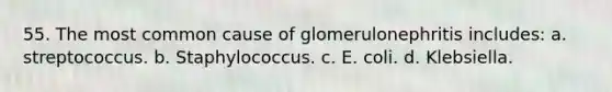 55. The most common cause of glomerulonephritis includes: a. streptococcus. b. Staphylococcus. c. E. coli. d. Klebsiella.