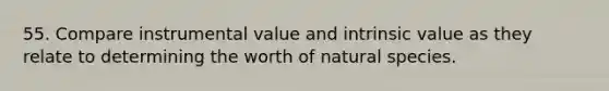 55. Compare instrumental value and intrinsic value as they relate to determining the worth of natural species.