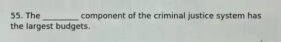 55. The _________ component of the criminal justice system has the largest budgets.
