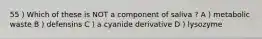 55 ) Which of these is NOT a component of saliva ? A ) metabolic waste B ) defensins C ) a cyanide derivative D ) lysozyme