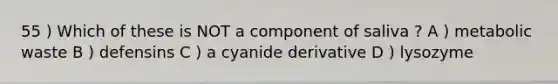 55 ) Which of these is NOT a component of saliva ? A ) metabolic waste B ) defensins C ) a cyanide derivative D ) lysozyme