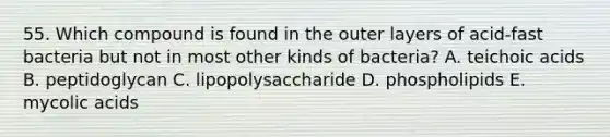 55. Which compound is found in the outer layers of acid-fast bacteria but not in most other kinds of bacteria? A. teichoic acids B. peptidoglycan C. lipopolysaccharide D. phospholipids E. mycolic acids