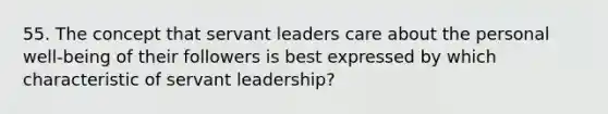 55. The concept that servant leaders care about the personal well-being of their followers is best expressed by which characteristic of servant leadership?