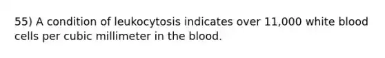 55) A condition of leukocytosis indicates over 11,000 white blood cells per cubic millimeter in the blood.