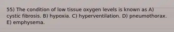 55) The condition of low tissue oxygen levels is known as A) cystic fibrosis. B) hypoxia. C) hyperventilation. D) pneumothorax. E) emphysema.