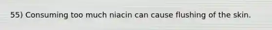 55) Consuming too much niacin can cause flushing of the skin.