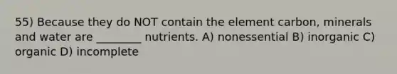 55) Because they do NOT contain the element carbon, minerals and water are ________ nutrients. A) nonessential B) inorganic C) organic D) incomplete