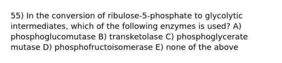 55) In the conversion of ribulose-5-phosphate to glycolytic intermediates, which of the following enzymes is used? A) phosphoglucomutase B) transketolase C) phosphoglycerate mutase D) phosphofructoisomerase E) none of the above