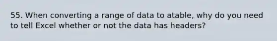 55. When converting a range of data to atable, why do you need to tell Excel whether or not the data has headers?