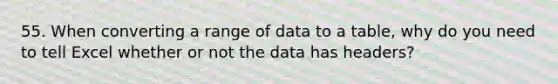 55. When converting a range of data to a table, why do you need to tell Excel whether or not the data has headers?