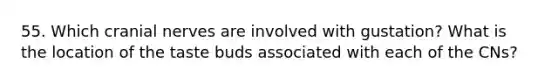 55. Which cranial nerves are involved with gustation? What is the location of the taste buds associated with each of the CNs?