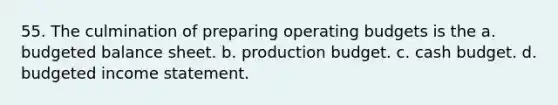 55. The culmination of preparing operating budgets is the a. budgeted balance sheet. b. production budget. c. cash budget. d. budgeted income statement.