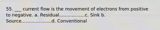 55. ___ current flow is the movement of electrons from positive to negative. a. Residual..................c. Sink b. Source.....................d. Conventional