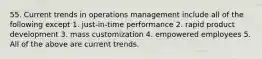 55. Current trends in operations management include all of the following except 1. just-in-time performance 2. rapid product development 3. mass customization 4. empowered employees 5. All of the above are current trends.