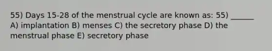 55) Days 15-28 of the menstrual cycle are known as: 55) ______ A) implantation B) menses C) the secretory phase D) the menstrual phase E) secretory phase