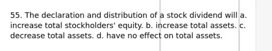 55. The declaration and distribution of a stock dividend will a. increase total stockholders' equity. b. increase total assets. c. decrease total assets. d. have no effect on total assets.