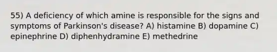 55) A deficiency of which amine is responsible for the signs and symptoms of Parkinson's disease? A) histamine B) dopamine C) epinephrine D) diphenhydramine E) methedrine