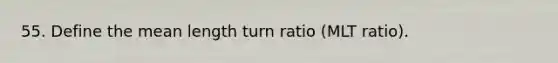 55. Define the mean length turn ratio (MLT ratio).