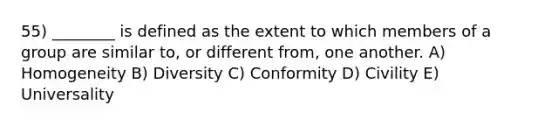 55) ________ is defined as the extent to which members of a group are similar to, or different from, one another. A) Homogeneity B) Diversity C) Conformity D) Civility E) Universality