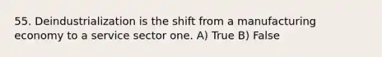 55. Deindustrialization is the shift from a manufacturing economy to a service sector one. A) True B) False