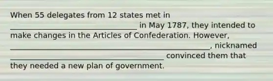 When 55 delegates from 12 states met in _________________________________ in May 1787, they intended to make changes in the Articles of Confederation. However, ____________________________________________________, nicknamed ________________________________________ convinced them that they needed a new plan of government.