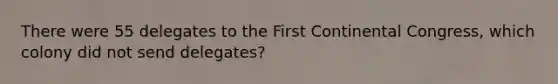 There were 55 delegates to the First Continental Congress, which colony did not send delegates?