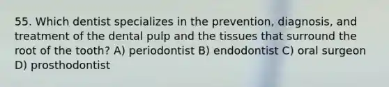 55. Which dentist specializes in the prevention, diagnosis, and treatment of the dental pulp and the tissues that surround the root of the tooth? A) periodontist B) endodontist C) oral surgeon D) prosthodontist