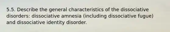 5.5. Describe the general characteristics of the dissociative disorders: dissociative amnesia (including dissociative fugue) and dissociative identity disorder.