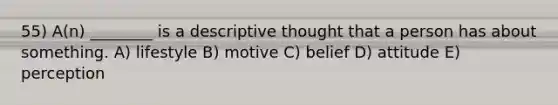 55) A(n) ________ is a descriptive thought that a person has about something. A) lifestyle B) motive C) belief D) attitude E) perception