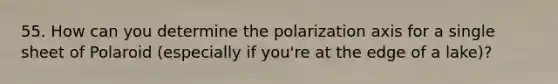 55. How can you determine the polarization axis for a single sheet of Polaroid (especially if you're at the edge of a lake)?