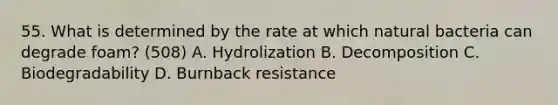 55. What is determined by the rate at which natural bacteria can degrade foam? (508) A. Hydrolization B. Decomposition C. Biodegradability D. Burnback resistance