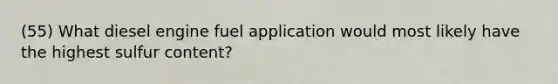 (55) What diesel engine fuel application would most likely have the highest sulfur content?