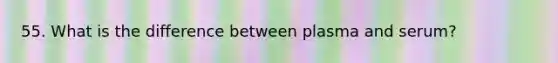 55. What is the difference between plasma and serum?