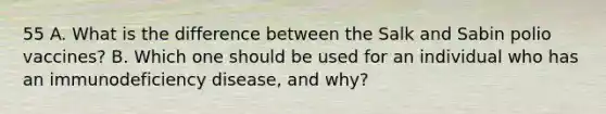 55 A. What is the difference between the Salk and Sabin polio vaccines? B. Which one should be used for an individual who has an immunodeficiency disease, and why?