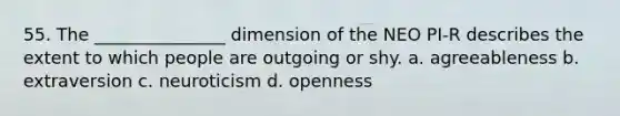 55. The _______________ dimension of the NEO PI-R describes the extent to which people are outgoing or shy. a. agreeableness b. extraversion c. neuroticism d. openness