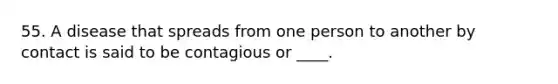 55. A disease that spreads from one person to another by contact is said to be contagious or ____.