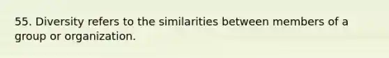 55. Diversity refers to the similarities between members of a group or organization.