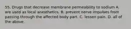 55. Drugs that decrease membrane permeability to sodium A. are used as local anesthetics. B. prevent nerve impulses from passing through the affected body part. C. lessen pain. D. all of the above.