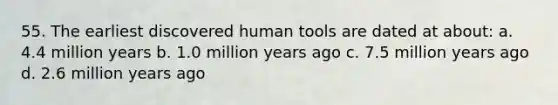 55. The earliest discovered human tools are dated at about:​ a. ​4.4 million years b. ​1.0 million years ago c. ​7.5 million years ago d. ​2.6 million years ago