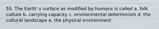 55. The Earth' s surface as modified by humans is called a. folk culture b. carrying capacity c. environmental determinism d. the cultural landscape e. the physical environment