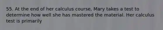 55. At the end of her calculus course, Mary takes a test to determine how well she has mastered the material. Her calculus test is primarily