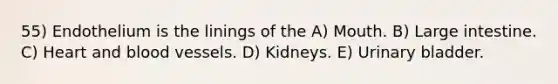 55) Endothelium is the linings of the A) Mouth. B) Large intestine. C) Heart and blood vessels. D) Kidneys. E) Urinary bladder.