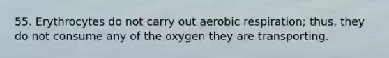 55. Erythrocytes do not carry out <a href='https://www.questionai.com/knowledge/kyxGdbadrV-aerobic-respiration' class='anchor-knowledge'>aerobic respiration</a>; thus, they do not consume any of the oxygen they are transporting.