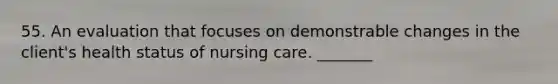 55. An evaluation that focuses on demonstrable changes in the client's health status of nursing care. _______