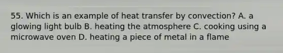 55. Which is an example of heat transfer by convection? A. a glowing light bulb B. heating the atmosphere C. cooking using a microwave oven D. heating a piece of metal in a flame